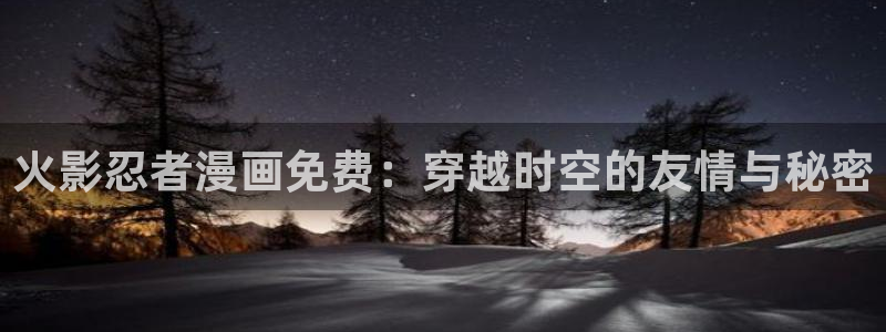 汗汗漫画免费阅读看漫画下拉式在线观看：火影忍者漫画免费：穿越时空的友情与秘密
