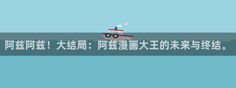 汗汗漫画大全免费：阿兹阿兹！大结局：阿兹漫画大王的未来与终结。